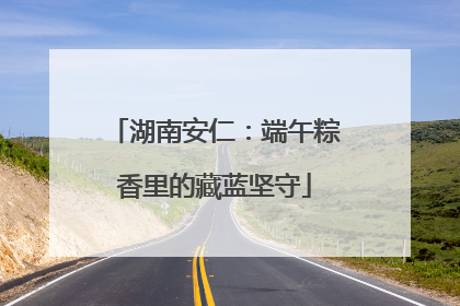 湖南安仁：端午粽香里的藏蓝坚守