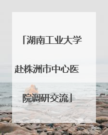 湖南工业大学赴株洲市中心医院调研交流