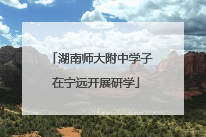 湖南师大附中学子在宁远开展研学