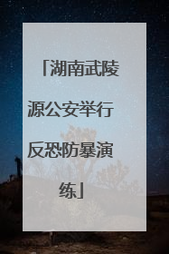 湖南武陵源公安举行反恐防暴演练
