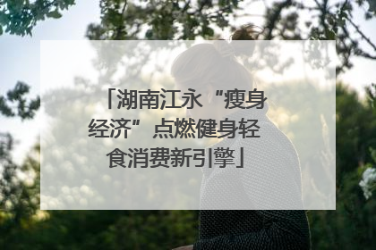 湖南江永“瘦身经济”点燃健身轻食消费新引擎