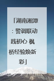 湖南湘潭：警调联动践初心 枫桥经验焕新彩
