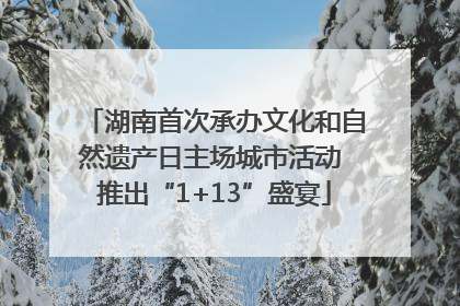 湖南首次承办文化和自然遗产日主场城市活动 推出“1+13”盛宴