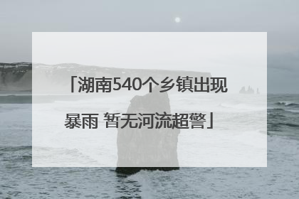 湖南540个乡镇出现暴雨 暂无河流超警