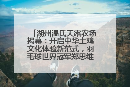 湖州温氏天露农场揭幕：开启中华土鸡文化体验新范式，羽毛球世界冠军郑思维助力品牌兴农