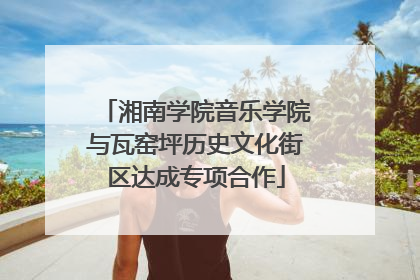 湘南学院音乐学院与瓦窑坪历史文化街区达成专项合作