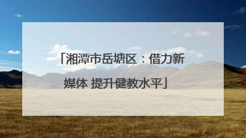 湘潭市岳塘区：借力新媒体 提升健教水平