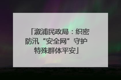 溆浦民政局：织密防汛“安全网”守护特殊群体平安