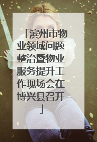滨州市物业领域问题整治暨物业服务提升工作现场会在博兴县召开