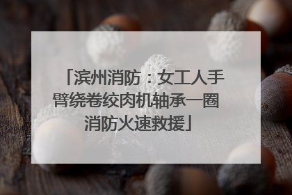 滨州消防：女工人手臂绕卷绞肉机轴承一圈 消防火速救援