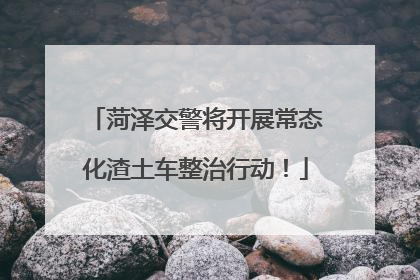 菏泽交警将开展常态化渣土车整治行动！