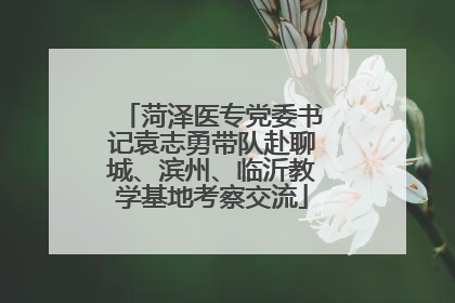 菏泽医专党委书记袁志勇带队赴聊城、滨州、临沂教学基地考察交流