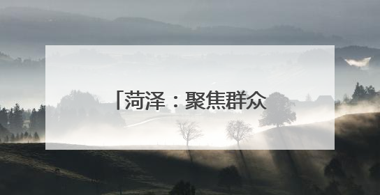 菏泽：聚焦群众关切 兜牢兜实民政保障底线