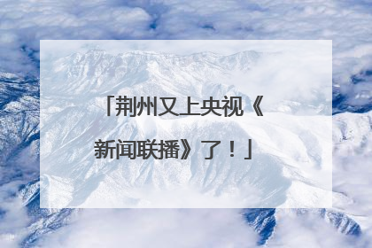 荆州又上央视《新闻联播》了！