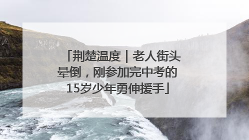 荆楚温度｜老人街头晕倒，刚参加完中考的15岁少年勇伸援手