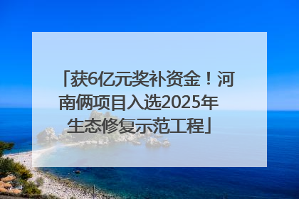 获6亿元奖补资金！河南俩项目入选2025年生态修复示范工程