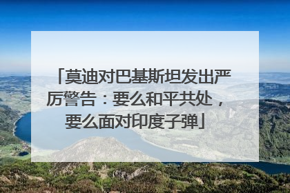 莫迪对巴基斯坦发出严厉警告：要么和平共处，要么面对印度子弹