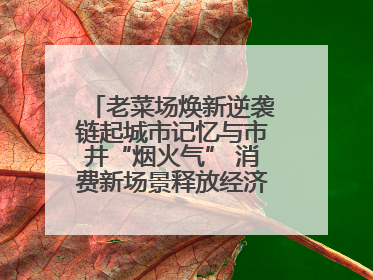 老菜场焕新逆袭链起城市记忆与市井“烟火气” 消费新场景释放经济新活力