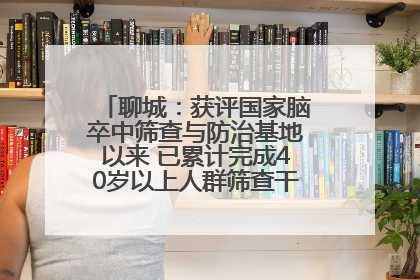聊城：获评国家脑卒中筛查与防治基地以来 已累计完成40岁以上人群筛查干预40余万人次