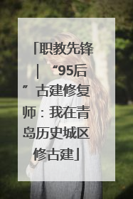 职教先锋｜“95后”古建修复师：我在青岛历史城区修古建