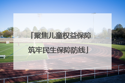 聚焦儿童权益保障 筑牢民生保障防线
