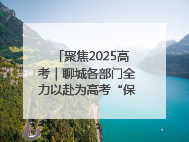 聚焦2025高考｜聊城各部门全力以赴为高考“保驾护航”