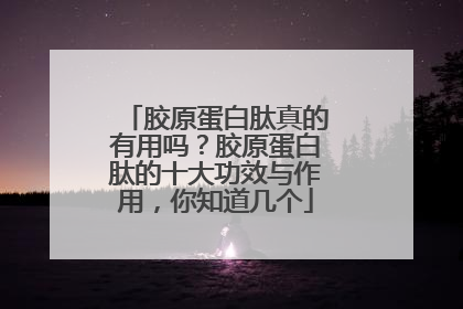 胶原蛋白肽真的有用吗？胶原蛋白肽的十大功效与作用，你知道几个