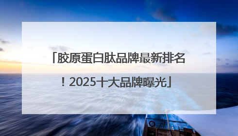 胶原蛋白肽品牌最新排名！2025十大品牌曝光