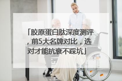 胶原蛋白肽深度测评，前5大名牌对比，选对才能抗衰不踩坑