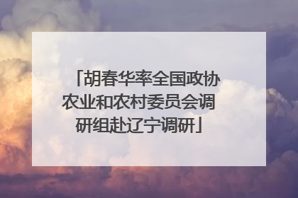 胡春华率全国政协农业和农村委员会调研组赴辽宁调研