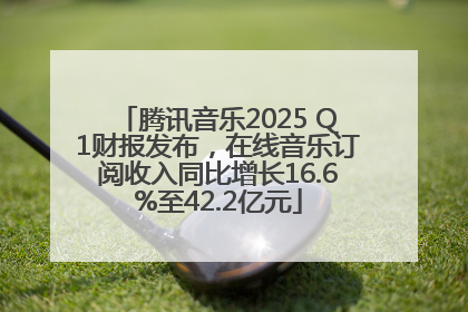 腾讯音乐2025 Q1财报发布，在线音乐订阅收入同比增长16.6%至42.2亿元