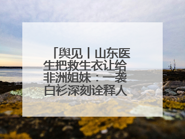 舆见丨山东医生把救生衣让给非洲姐妹：一袭白衫深刻诠释人类命运共同体
