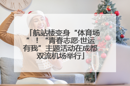 航站楼变身“体育场”！“青春志愿·世运有我”主题活动在成都双流机场举行
