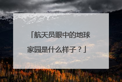 航天员眼中的地球家园是什么样子？