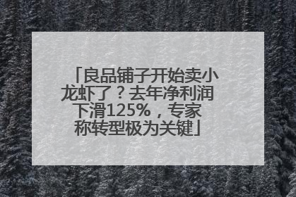 良品铺子开始卖小龙虾了？去年净利润下滑125%，专家称转型极为关键
