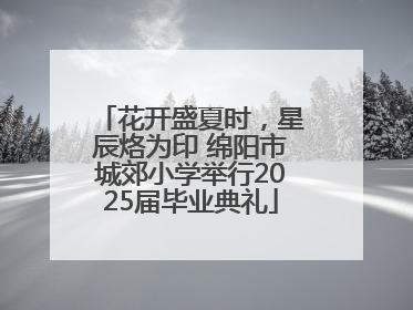 花开盛夏时，星辰烙为印 绵阳市城郊小学举行2025届毕业典礼