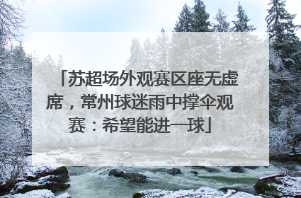 苏超场外观赛区座无虚席，常州球迷雨中撑伞观赛：希望能进一球