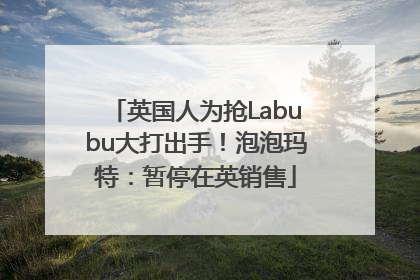 英国人为抢Labubu大打出手！泡泡玛特：暂停在英销售
