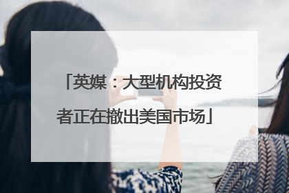 英媒：大型机构投资者正在撤出美国市场