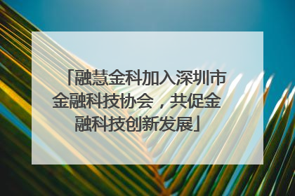 融慧金科加入深圳市金融科技协会，共促金融科技创新发展