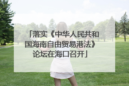 落实《中华人民共和国海南自由贸易港法》论坛在海口召开