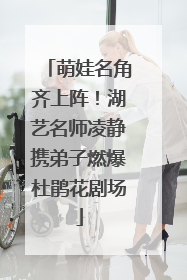 萌娃名角齐上阵！湖艺名师凌静携弟子燃爆杜鹃花剧场