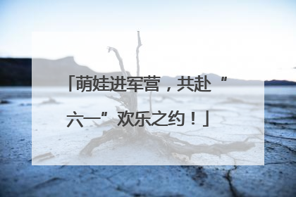 萌娃进军营，共赴“六一”欢乐之约！