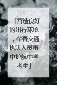 营造良好的出行环境，蕲春交通执法人员雨中护航中考考生