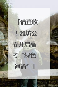 请查收！潍坊公安开启高考“绿色通道”
