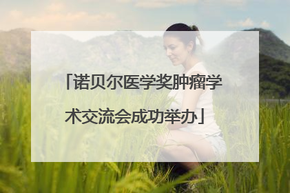 诺贝尔医学奖肿瘤学术交流会成功举办