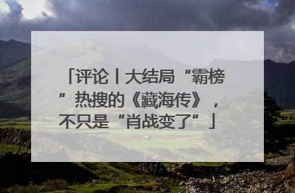 评论丨大结局“霸榜”热搜的《藏海传》，不只是“肖战变了”