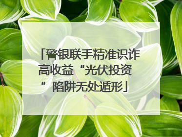 警银联手精准识诈 高收益“光伏投资”陷阱无处遁形