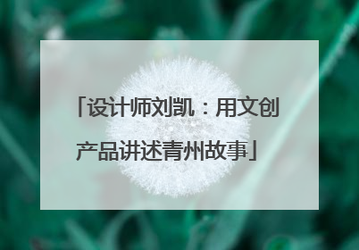 设计师刘凯：用文创产品讲述青州故事