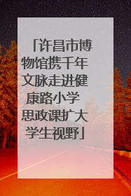 许昌市博物馆携千年文脉走进健康路小学 思政课扩大学生视野